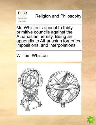 Mr. Whiston's appeal to thirty primitive councils against the Athanasian heresy. Being an appendix to Athanasian forgeries, impositions, and interpola