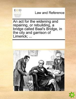 ACT for the Widening and Repairing, or Rebuilding, a Bridge Called Baal's Bridge, in the City and Garrison of Limerick; ...