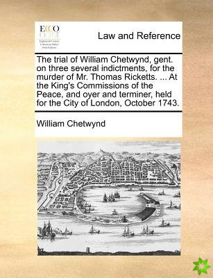 Trial of William Chetwynd, Gent. on Three Several Indictments, for the Murder of Mr. Thomas Ricketts. ... at the King's Commissions of the Peace, and 