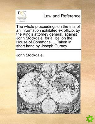 Whole Proceedings on the Trial of an Information Exhibited Ex Officio, by the King's Attorney General, Against John Stockdale; For a Libel on the Hous
