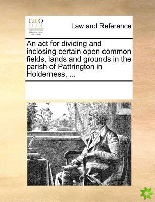 act for dividing and inclosing certain open common fields, lands and grounds in the parish of Pattrington in Holderness, ...