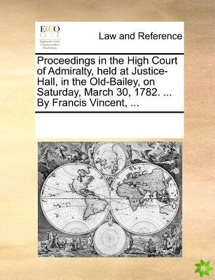 Proceedings in the High Court of Admiralty, Held at Justice-Hall, in the Old-Bailey, on Saturday, March 30, 1782. ... by Francis Vincent, ...