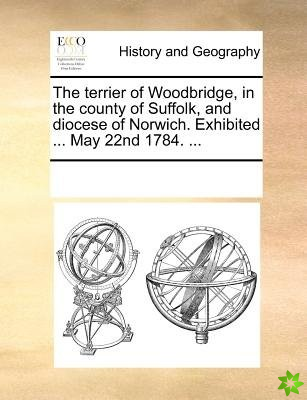 Terrier of Woodbridge, in the County of Suffolk, and Diocese of Norwich. Exhibited ... May 22nd 1784. ...