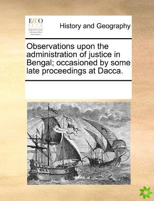 Observations Upon the Administration of Justice in Bengal; Occasioned by Some Late Proceedings at Dacca.