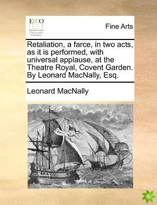 Retaliation, a Farce, in Two Acts, as It Is Performed, with Universal Applause, at the Theatre Royal, Covent Garden. by Leonard Macnally, Esq.