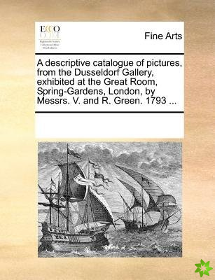 Descriptive Catalogue of Pictures, from the Dusseldorf Gallery, Exhibited at the Great Room, Spring-Gardens, London, by Messrs. V. and R. Green. 1793 