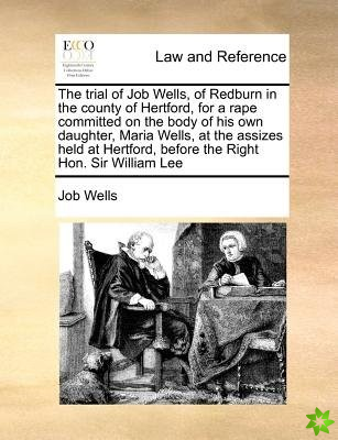 Trial of Job Wells, of Redburn in the County of Hertford, for a Rape Committed on the Body of His Own Daughter, Maria Wells, at the Assizes Held at He