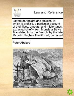 Letters of Abelard and Heloise to Which Is Prefix'd, a Particular Account of Their Lives, Amours, and Misfortunes, Extracted Chiefly from Monsieur Bay