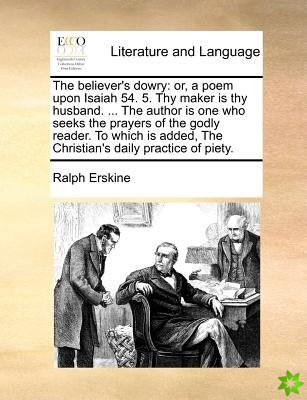 The believer's dowry: or, a poem upon Isaiah 54. 5. Thy maker is thy husband. ... The author is one who seeks the prayers of the godly reader. To whic