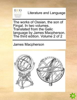 Works of Ossian, the Son of Fingal. in Two Volumes. Translated from the Galic Language by James MacPherson. the Third Edition. Volume 2 of 2
