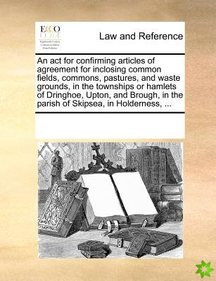ACT for Confirming Articles of Agreement for Inclosing Common Fields, Commons, Pastures, and Waste Grounds, in the Townships or Hamlets of Dringhoe, U