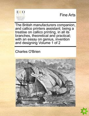 British Manufacturers Companion, and Callico Printers Assistant; Being a Treatise on Callico Printing, in All Its Branches, Theoretical and Practical;