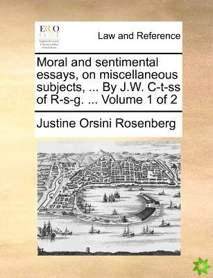 Moral and sentimental essays, on miscellaneous subjects, ... By J.W. C-t-ss of R-s-g. ... Volume 1 of 2