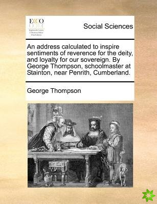 An address calculated to inspire sentiments of reverence for the deity, and loyalty for our sovereign. By George Thompson, schoolmaster at Stainton, n