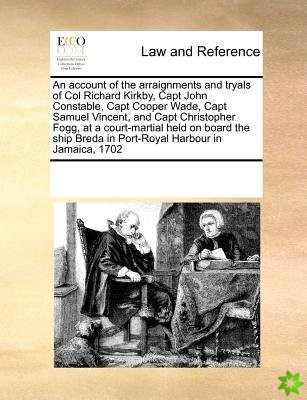 Account of the Arraignments and Tryals of Col Richard Kirkby, Capt John Constable, Capt Cooper Wade, Capt Samuel Vincent, and Capt Christopher Fogg, a