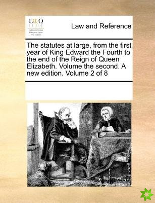 Statutes at Large, from the First Year of King Edward the Fourth to the End of the Reign of Queen Elizabeth. Volume the Second. a New Edition. Volume 