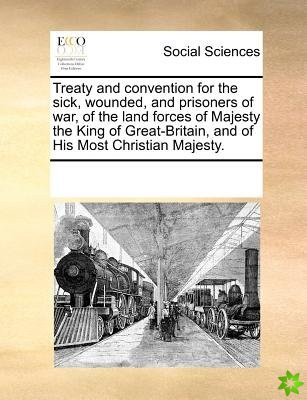 Treaty and Convention for the Sick, Wounded, and Prisoners of War, of the Land Forces of Majesty the King of Great-Britain, and of His Most Christian 