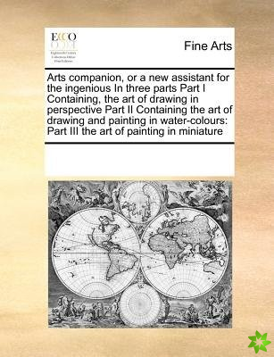 Arts Companion, or a New Assistant for the Ingenious in Three Parts Part I Containing, the Art of Drawing in Perspective Part II Containing the Art of