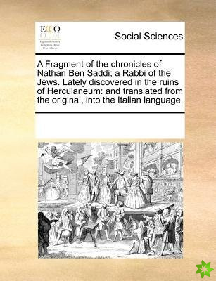 Fragment of the Chronicles of Nathan Ben Saddi; A Rabbi of the Jews. Lately Discovered in the Ruins of Herculaneum