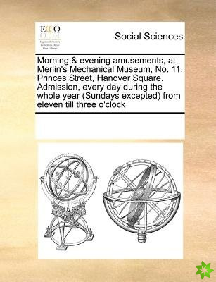 Morning & Evening Amusements, at Merlin's Mechanical Museum, No. 11. Princes Street, Hanover Square. Admission, Every Day During the Whole Year (Sunda