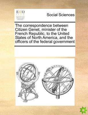 Correspondence Between Citizen Genet, Minister of the French Republic, to the United States of North America, and the Officers of the Federal Governme