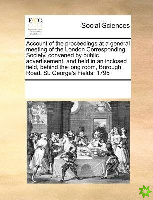 Account of the Proceedings at a General Meeting of the London Corresponding Society, Convened by Public Advertisement, and Held in an Inclosed Field, 