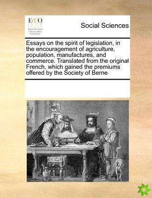 Essays on the Spirit of Legislation, in the Encouragement of Agriculture, Population, Manufactures, and Commerce. Translated from the Original French,