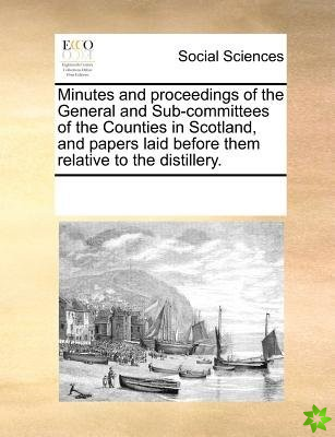 Minutes and Proceedings of the General and Sub-Committees of the Counties in Scotland, and Papers Laid Before Them Relative to the Distillery.