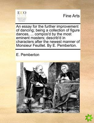 An essay for the further improvement of dancing; being a collection of figure dances, ... compos'd by the most eminent masters; describ'd in character