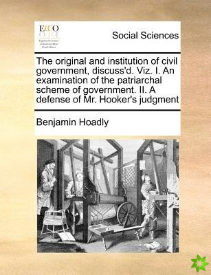 The original and institution of civil government, discuss'd. Viz. I. An examination of the patriarchal scheme of government. II. A defense of Mr. Hook