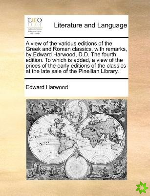 A view of the various editions of the Greek and Roman classics, with remarks, by Edward Harwood, D.D. The fourth edition. To which is added, a view of