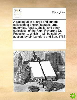 Catalogue of a Large and Curious Collection of Ancient Statues, Urns, Mummies, Fossils, Shells, and Other Curiosities, of the Right Reverend Dr. Pococ