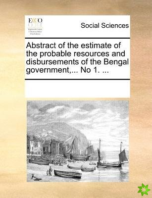 Abstract of the Estimate of the Probable Resources and Disbursements of the Bengal Government, ... No 1. ...