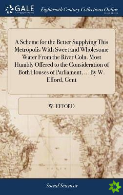 Scheme for the Better Supplying This Metropolis With Sweet and Wholesome Water From the River Coln. Most Humbly Offered to the Consideration of Both H