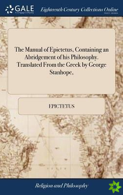 Manual of Epictetus, Containing an Abridgement of His Philosophy. Translated from the Greek by George Stanhope,