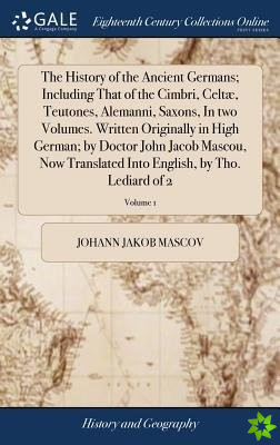 History of the Ancient Germans; Including That of the Cimbri, Celt , Teutones, Alemanni, Saxons, in Two Volumes. Written Originally in High German; By