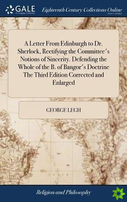 Letter From Edinburgh to Dr. Sherlock, Rectifying the Committee's Notions of Sincerity. Defending the Whole of the B. of Bangor's Doctrine The Third E
