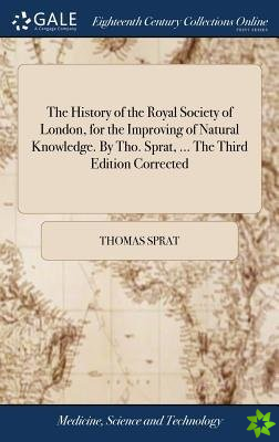 History of the Royal Society of London, for the Improving of Natural Knowledge. By Tho. Sprat, ... The Third Edition Corrected