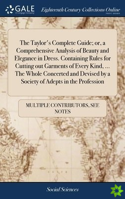 Taylor's Complete Guide; or, a Comprehensive Analysis of Beauty and Elegance in Dress. Containing Rules for Cutting out Garments of Every Kind, ... Th