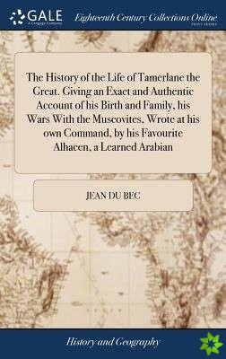 History of the Life of Tamerlane the Great. Giving an Exact and Authentic Account of His Birth and Family, His Wars with the Muscovites, Wrote at His 