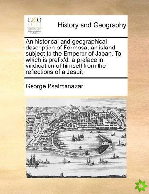 Historical and Geographical Description of Formosa, an Island Subject to the Emperor of Japan. to Which Is Prefix'd, a Preface in Vindication of Himse