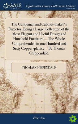Gentleman and Cabinet-maker's Director. Being a Large Collection of the Most Elegant and Useful Designs of Houshold Furniture ... The Whole Comprehend