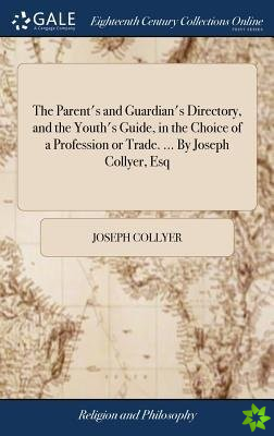 Parent's and Guardian's Directory, and the Youth's Guide, in the Choice of a Profession or Trade. ... By Joseph Collyer, Esq