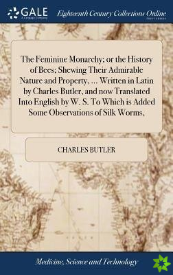 Feminine Monarchy; or the History of Bees; Shewing Their Admirable Nature and Property, ... Written in Latin by Charles Butler, and now Translated Int