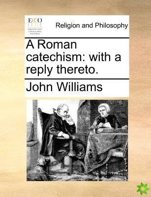 A Roman catechism: with a reply thereto.