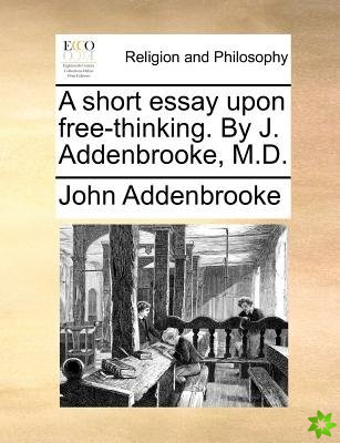 A short essay upon free-thinking. By J. Addenbrooke, M.D.