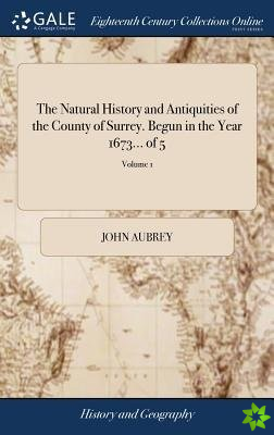 Natural History and Antiquities of the County of Surrey. Begun in the Year 1673... of 5; Volume 1