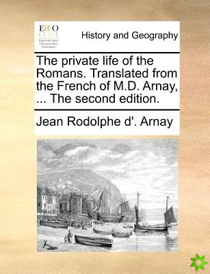 Private Life of the Romans. Translated from the French of M.D. Arnay, ... the Second Edition.