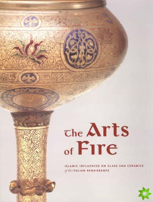 Arts of Fire - Islamic Influences on Glass and Ceramics of the Italian Renaissance