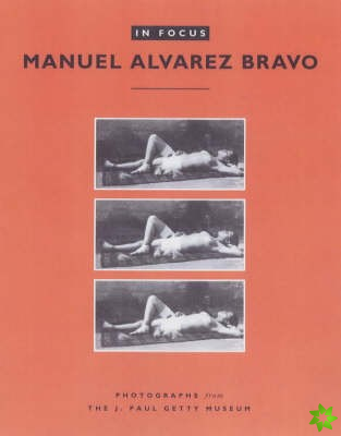 In Focus: Manuel Alvarez Bravo  Photographs From the J.Paul Getty Museum